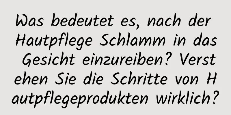 Was bedeutet es, nach der Hautpflege Schlamm in das Gesicht einzureiben? Verstehen Sie die Schritte von Hautpflegeprodukten wirklich?