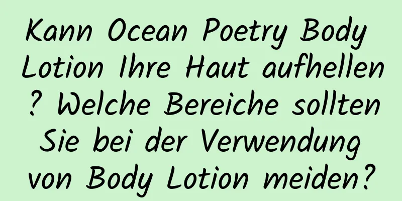 Kann Ocean Poetry Body Lotion Ihre Haut aufhellen? Welche Bereiche sollten Sie bei der Verwendung von Body Lotion meiden?