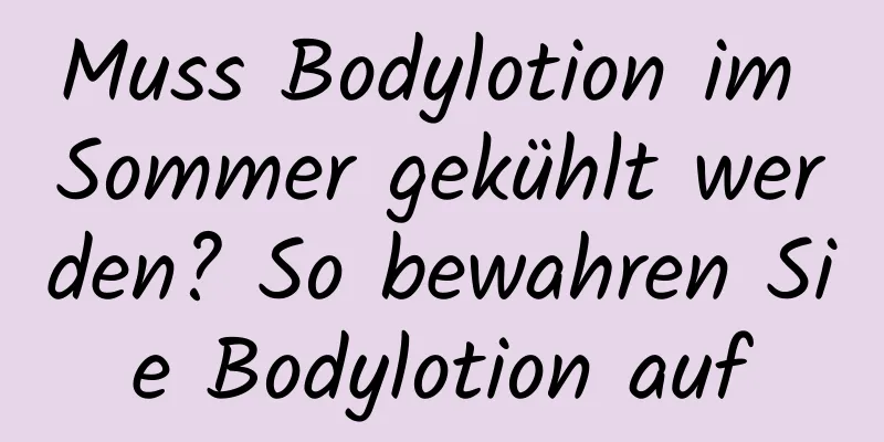 Muss Bodylotion im Sommer gekühlt werden? So bewahren Sie Bodylotion auf
