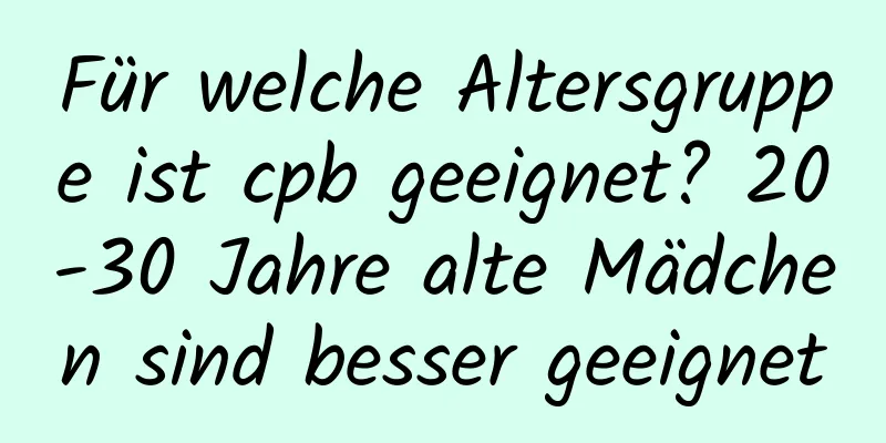 Für welche Altersgruppe ist cpb geeignet? 20-30 Jahre alte Mädchen sind besser geeignet