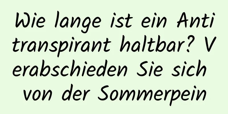 Wie lange ist ein Antitranspirant haltbar? Verabschieden Sie sich von der Sommerpein