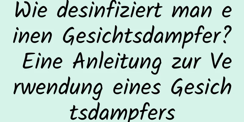 Wie desinfiziert man einen Gesichtsdampfer? Eine Anleitung zur Verwendung eines Gesichtsdampfers