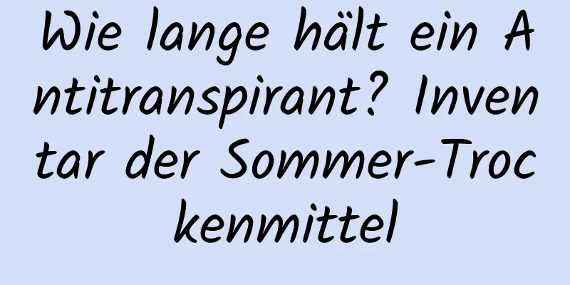 Wie lange hält ein Antitranspirant? Inventar der Sommer-Trockenmittel