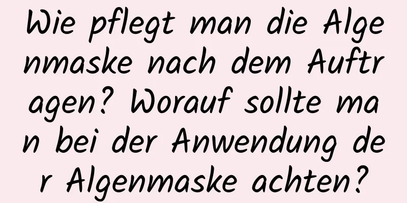 Wie pflegt man die Algenmaske nach dem Auftragen? Worauf sollte man bei der Anwendung der Algenmaske achten?