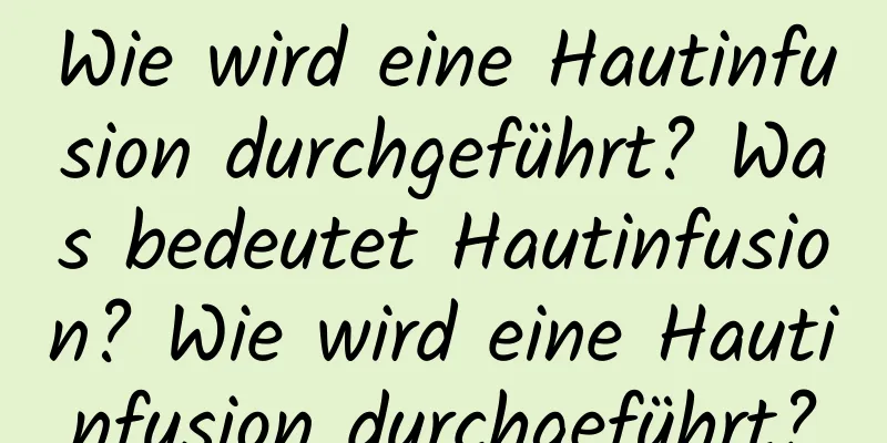 Wie wird eine Hautinfusion durchgeführt? Was bedeutet Hautinfusion? Wie wird eine Hautinfusion durchgeführt?