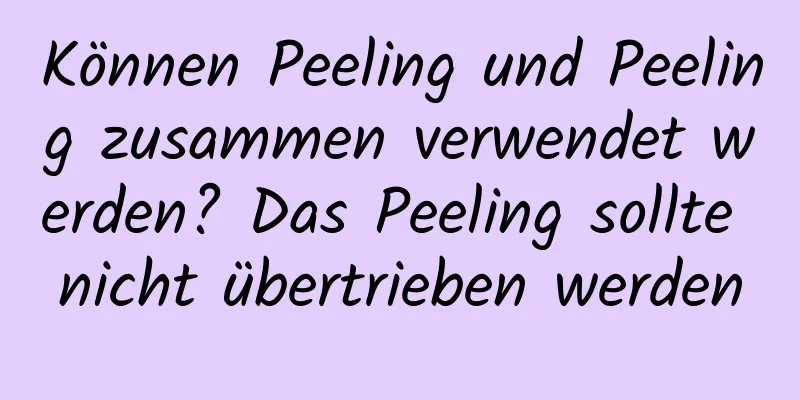 Können Peeling und Peeling zusammen verwendet werden? Das Peeling sollte nicht übertrieben werden