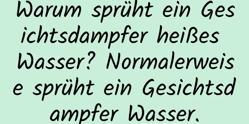 Warum sprüht ein Gesichtsdampfer heißes Wasser? Normalerweise sprüht ein Gesichtsdampfer Wasser.