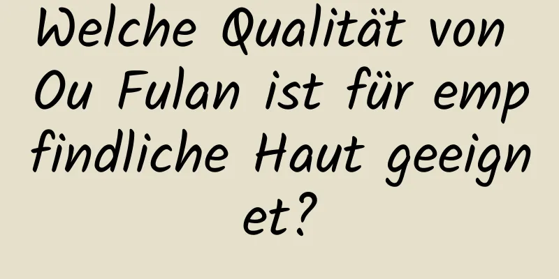 Welche Qualität von Ou Fulan ist für empfindliche Haut geeignet?