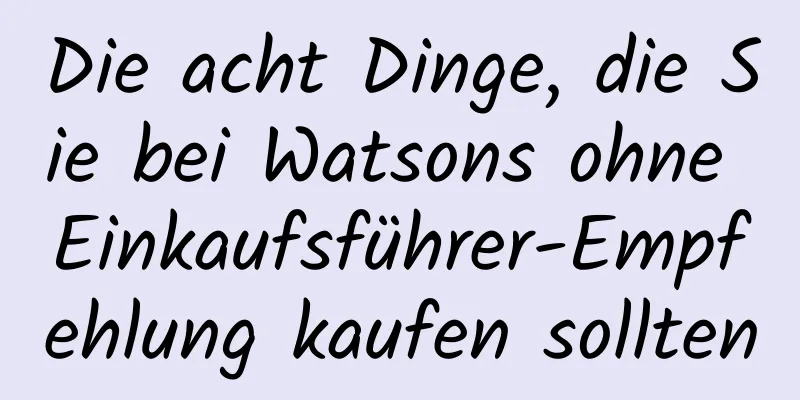 Die acht Dinge, die Sie bei Watsons ohne Einkaufsführer-Empfehlung kaufen sollten