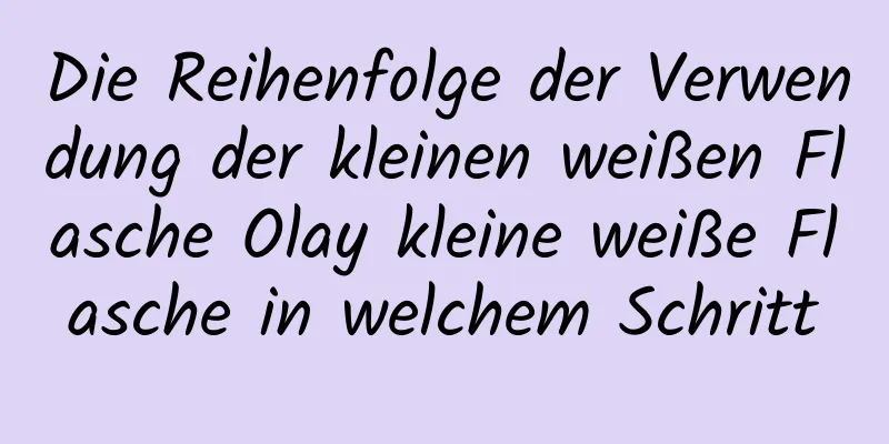 Die Reihenfolge der Verwendung der kleinen weißen Flasche Olay kleine weiße Flasche in welchem ​​Schritt