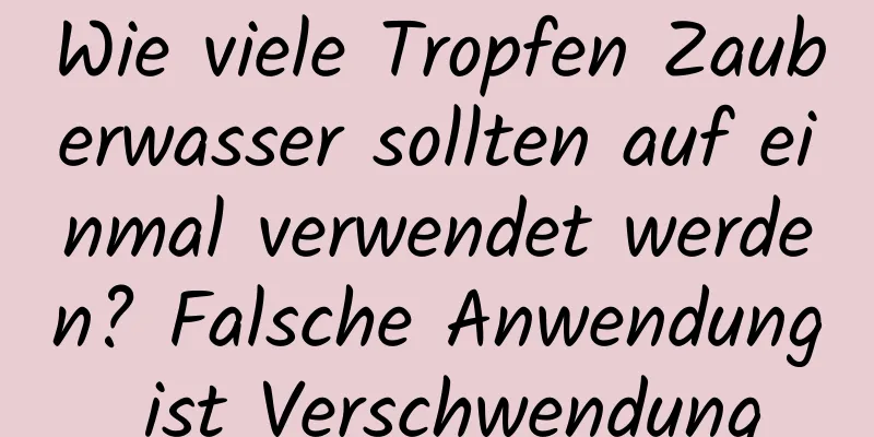 Wie viele Tropfen Zauberwasser sollten auf einmal verwendet werden? Falsche Anwendung ist Verschwendung