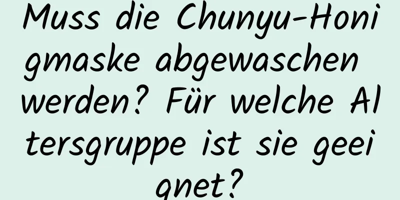Muss die Chunyu-Honigmaske abgewaschen werden? Für welche Altersgruppe ist sie geeignet?
