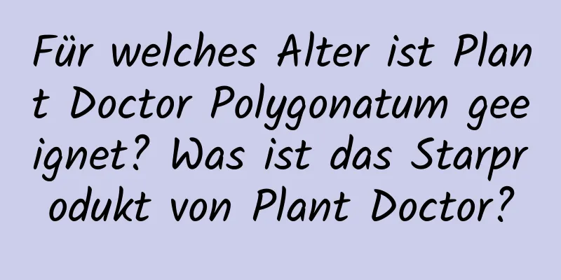 Für welches Alter ist Plant Doctor Polygonatum geeignet? Was ist das Starprodukt von Plant Doctor?