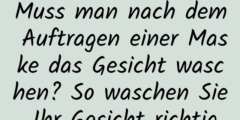 Muss man nach dem Auftragen einer Maske das Gesicht waschen? So waschen Sie Ihr Gesicht richtig