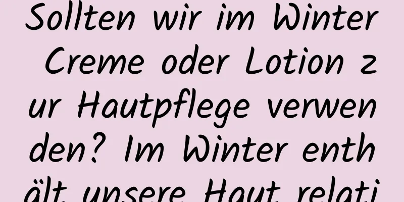 Sollten wir im Winter Creme oder Lotion zur Hautpflege verwenden? Im Winter enthält unsere Haut relativ weniger Öl.
