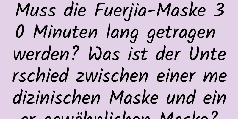 Muss die Fuerjia-Maske 30 Minuten lang getragen werden? Was ist der Unterschied zwischen einer medizinischen Maske und einer gewöhnlichen Maske?