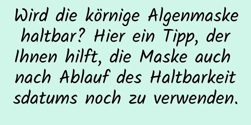 Wird die körnige Algenmaske haltbar? Hier ein Tipp, der Ihnen hilft, die Maske auch nach Ablauf des Haltbarkeitsdatums noch zu verwenden.