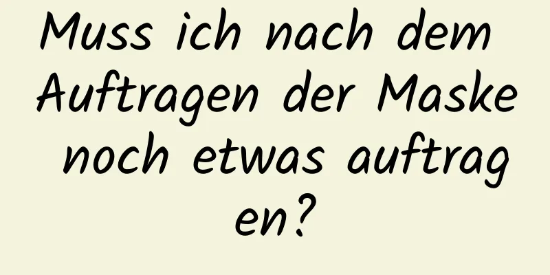 Muss ich nach dem Auftragen der Maske noch etwas auftragen?