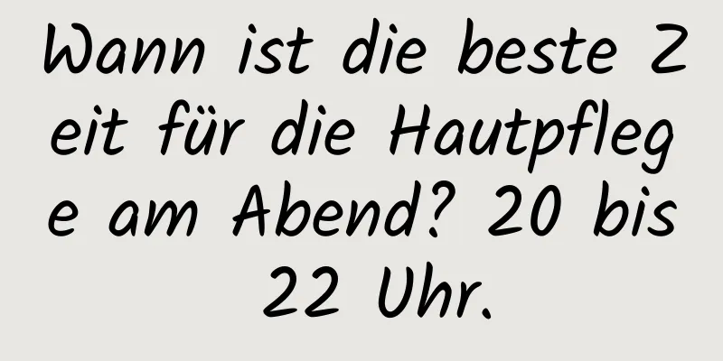 Wann ist die beste Zeit für die Hautpflege am Abend? 20 bis 22 Uhr.