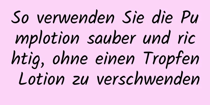 So verwenden Sie die Pumplotion sauber und richtig, ohne einen Tropfen Lotion zu verschwenden