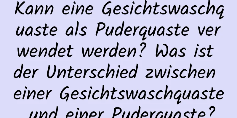 Kann eine Gesichtswaschquaste als Puderquaste verwendet werden? Was ist der Unterschied zwischen einer Gesichtswaschquaste und einer Puderquaste?