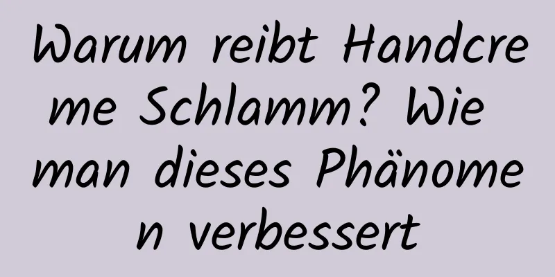 Warum reibt Handcreme Schlamm? Wie man dieses Phänomen verbessert