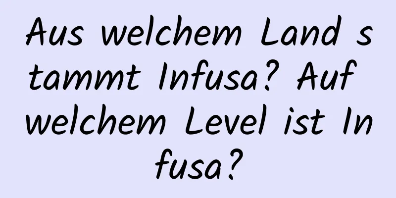 Aus welchem ​​Land stammt Infusa? Auf welchem ​​Level ist Infusa?
