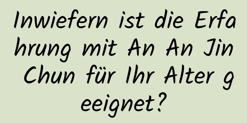 Inwiefern ist die Erfahrung mit An An Jin Chun für Ihr Alter geeignet?