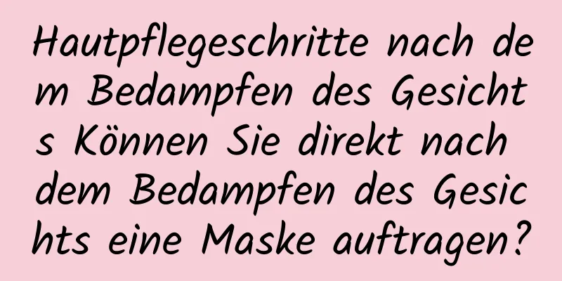 Hautpflegeschritte nach dem Bedampfen des Gesichts Können Sie direkt nach dem Bedampfen des Gesichts eine Maske auftragen?