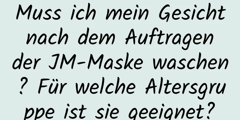 Muss ich mein Gesicht nach dem Auftragen der JM-Maske waschen? Für welche Altersgruppe ist sie geeignet?