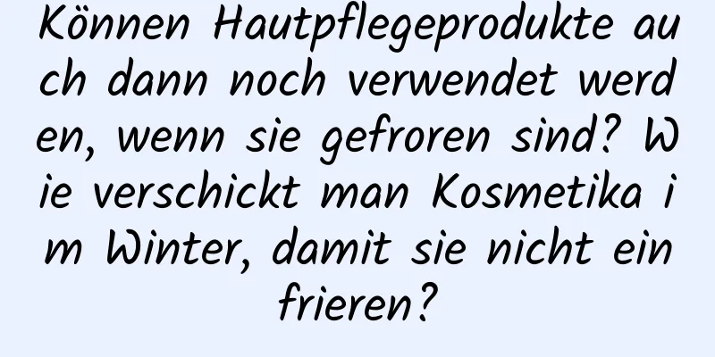 Können Hautpflegeprodukte auch dann noch verwendet werden, wenn sie gefroren sind? Wie verschickt man Kosmetika im Winter, damit sie nicht einfrieren?