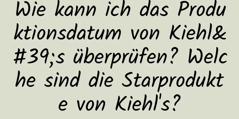 Wie kann ich das Produktionsdatum von Kiehl's überprüfen? Welche sind die Starprodukte von Kiehl's?