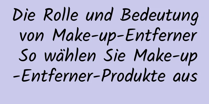 Die Rolle und Bedeutung von Make-up-Entferner So wählen Sie Make-up-Entferner-Produkte aus