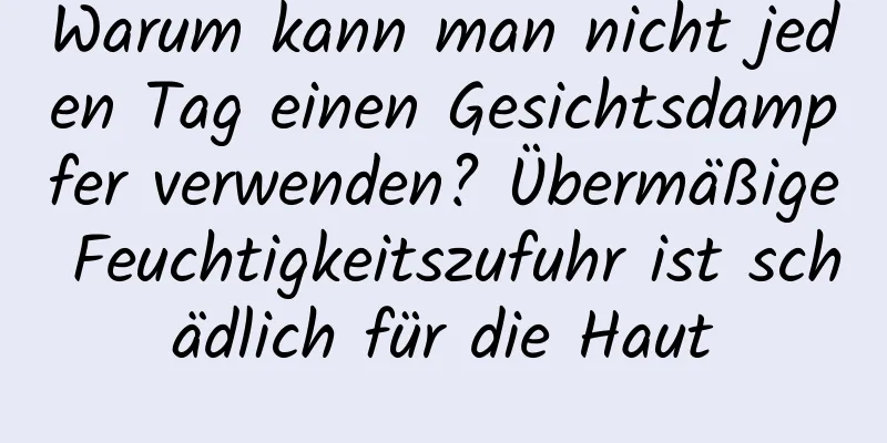 Warum kann man nicht jeden Tag einen Gesichtsdampfer verwenden? Übermäßige Feuchtigkeitszufuhr ist schädlich für die Haut
