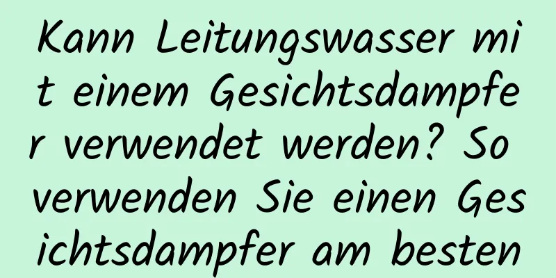 Kann Leitungswasser mit einem Gesichtsdampfer verwendet werden? So verwenden Sie einen Gesichtsdampfer am besten