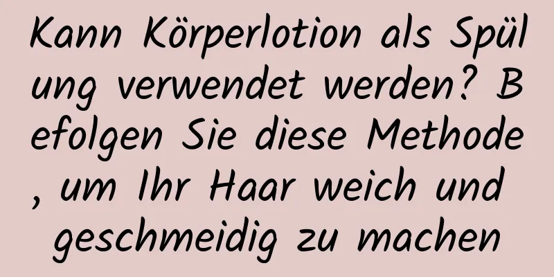 Kann Körperlotion als Spülung verwendet werden? Befolgen Sie diese Methode, um Ihr Haar weich und geschmeidig zu machen