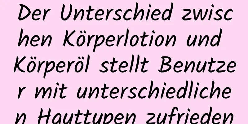 Der Unterschied zwischen Körperlotion und Körperöl stellt Benutzer mit unterschiedlichen Hauttypen zufrieden