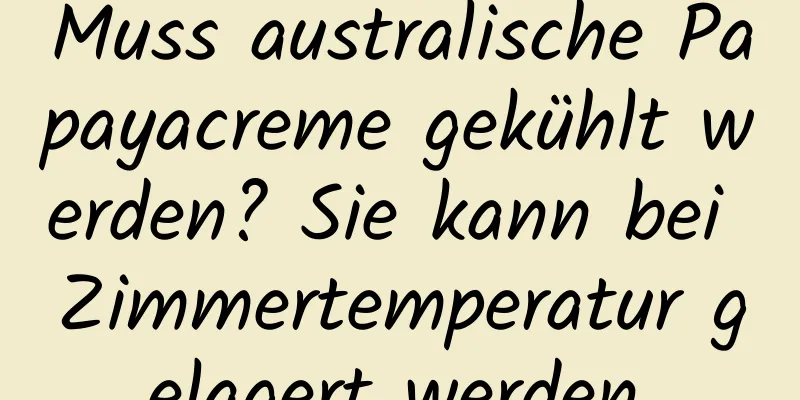 Muss australische Papayacreme gekühlt werden? Sie kann bei Zimmertemperatur gelagert werden.