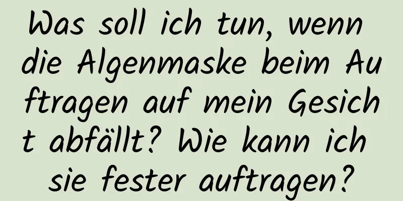 Was soll ich tun, wenn die Algenmaske beim Auftragen auf mein Gesicht abfällt? Wie kann ich sie fester auftragen?