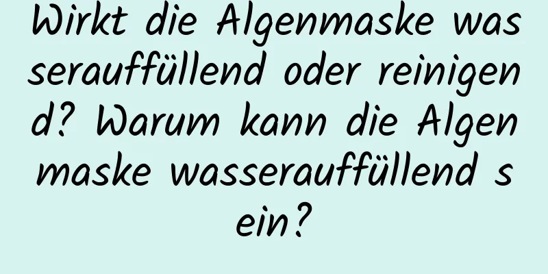 Wirkt die Algenmaske wasserauffüllend oder reinigend? Warum kann die Algenmaske wasserauffüllend sein?