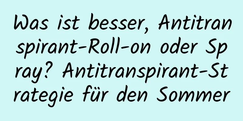 Was ist besser, Antitranspirant-Roll-on oder Spray? Antitranspirant-Strategie für den Sommer