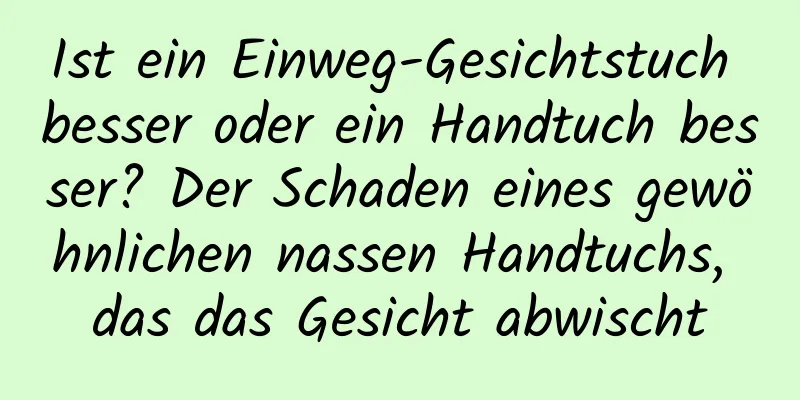 Ist ein Einweg-Gesichtstuch besser oder ein Handtuch besser? Der Schaden eines gewöhnlichen nassen Handtuchs, das das Gesicht abwischt