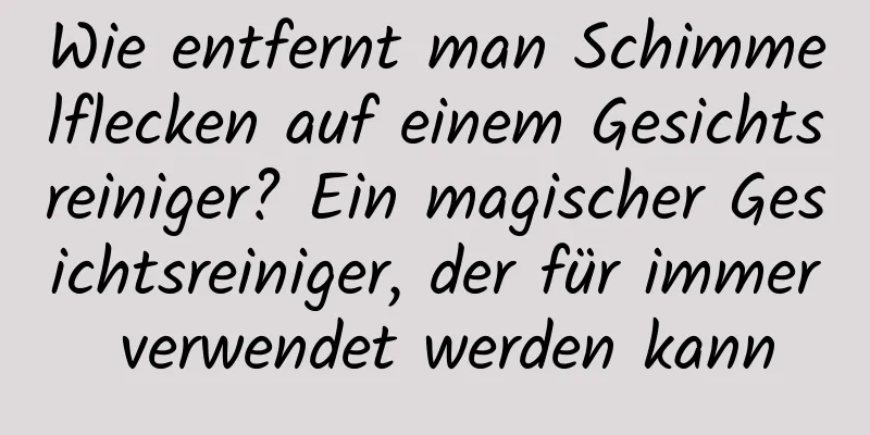 Wie entfernt man Schimmelflecken auf einem Gesichtsreiniger? Ein magischer Gesichtsreiniger, der für immer verwendet werden kann