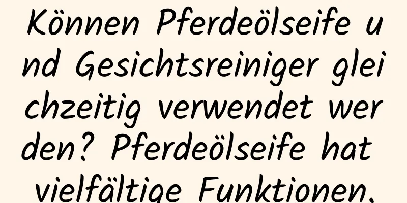 Können Pferdeölseife und Gesichtsreiniger gleichzeitig verwendet werden? Pferdeölseife hat vielfältige Funktionen.