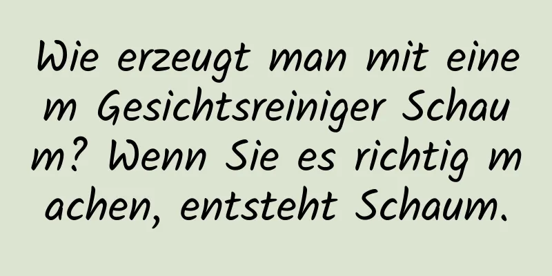 Wie erzeugt man mit einem Gesichtsreiniger Schaum? Wenn Sie es richtig machen, entsteht Schaum.