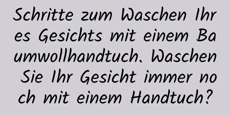 Schritte zum Waschen Ihres Gesichts mit einem Baumwollhandtuch. Waschen Sie Ihr Gesicht immer noch mit einem Handtuch?