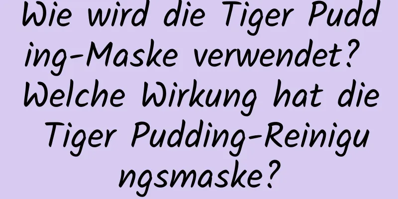 Wie wird die Tiger Pudding-Maske verwendet? Welche Wirkung hat die Tiger Pudding-Reinigungsmaske?