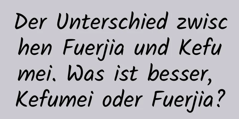 Der Unterschied zwischen Fuerjia und Kefumei. Was ist besser, Kefumei oder Fuerjia?