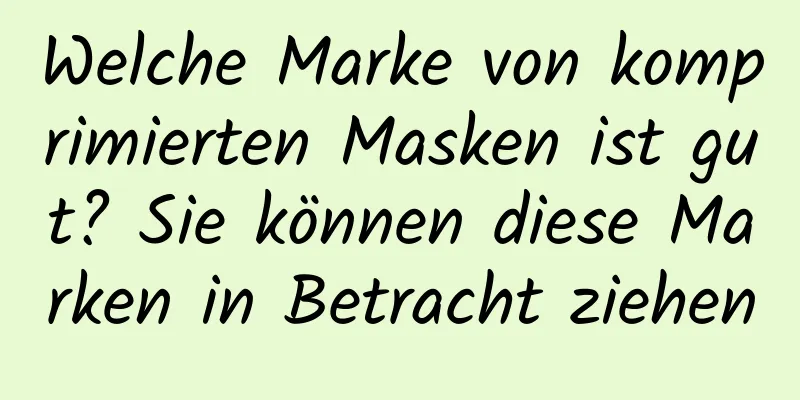 Welche Marke von komprimierten Masken ist gut? Sie können diese Marken in Betracht ziehen