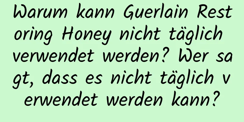 Warum kann Guerlain Restoring Honey nicht täglich verwendet werden? Wer sagt, dass es nicht täglich verwendet werden kann?